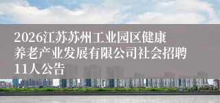 2026江苏苏州工业园区健康养老产业发展有限公司社会招聘11人公告