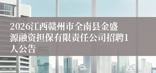 2026江西赣州市全南县金盛源融资担保有限责任公司招聘1人公告