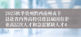 2025秋季贵州黔西南州贞丰县赴省内外高校引进县属国有企业高层次人才和急需紧缺人才45人公告