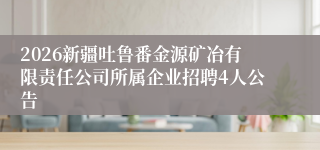 2026新疆吐鲁番金源矿冶有限责任公司所属企业招聘4人公告