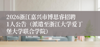 2026浙江嘉兴市博思睿招聘1人公告（派遣至浙江大学爱丁堡大学联合学院）
