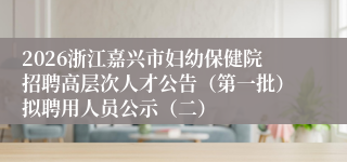 2026浙江嘉兴市妇幼保健院招聘高层次人才公告（第一批）拟聘用人员公示（二）