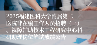 2025福建医科大学附属第二医院非在编工作人员招聘（三）、视障辅助技术工程研究中心科研助理岗位笔试成绩公告