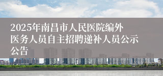 2025年南昌市人民医院编外医务人员自主招聘递补人员公示公告