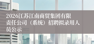 2026江苏江南商贸集团有限责任公司(系统)招聘拟录用人员公示