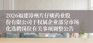 2026福建漳州片仔癀药业股份有限公司于权属企业部分市场化选聘岗位有关事项调整公告