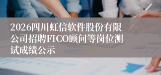 2026四川虹信软件股份有限公司招聘FICO顾问等岗位测试成绩公示