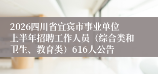 2026四川省宜宾市事业单位上半年招聘工作人员（综合类和卫生、教育类）616人公告