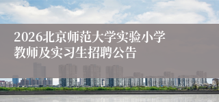 2026北京师范大学实验小学教师及实习生招聘公告