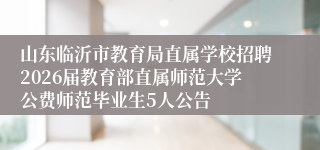 山东临沂市教育局直属学校招聘2026届教育部直属师范大学公费师范毕业生5人公告