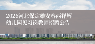 2026河北保定雄安容西祥辉幼儿园见习岗教师招聘公告