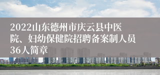 2022山东德州市庆云县中医院、妇幼保健院招聘备案制人员36人简章