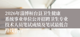 2026年淄博桓台县卫生健康系统事业单位公开招聘卫生专业技术人员笔试成绩及笔试最低合格线公告