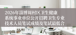 2026年淄博周村区卫生健康系统事业单位公开招聘卫生专业技术人员笔试成绩及笔试最低合格分数线公告