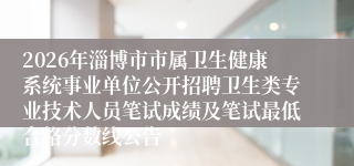 2026年淄博市市属卫生健康系统事业单位公开招聘卫生类专业技术人员笔试成绩及笔试最低合格分数线公告