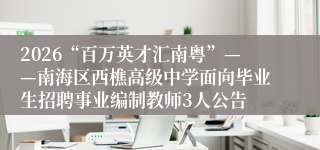 2026“百万英才汇南粤”——南海区西樵高级中学面向毕业生招聘事业编制教师3人公告