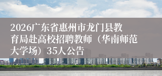 2026广东省惠州市龙门县教育局赴高校招聘教师（华南师范大学场）35人公告
