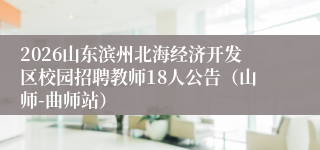 2026山东滨州北海经济开发区校园招聘教师18人公告（山师-曲师站）