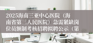 2025海南三亚中心医院（海南省第三人民医院）急需紧缺岗位员额制考核招聘拟聘公示（第6号）