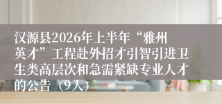 汉源县2026年上半年“雅州英才”工程赴外招才引智引进卫生类高层次和急需紧缺专业人才的公告（9人）