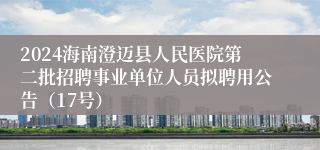 2024海南澄迈县人民医院第二批招聘事业单位人员拟聘用公告(17号)