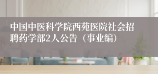 中国中医科学院西苑医院社会招聘药学部2人公告(事业编)