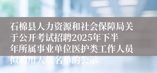 石棉县人力资源和社会保障局关于公开考试招聘2025年下半年所属事业单位医护类工作人员拟聘用人员名单的公示