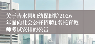 关于吉水县妇幼保健院2026年面向社会公开招聘1名托育教师考试安排的公告