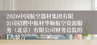 2026中国航空器材集团有限公司招聘中航材华顺航空资源服务（北京）有限公司财务总监的1人公告