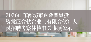 2026山东潍坊市财金普惠投资发展合伙企业(有限合伙)人员招聘考察体检有关事项公示