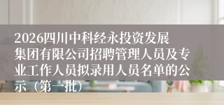 2026四川中科经永投资发展集团有限公司招聘管理人员及专业工作人员拟录用人员名单的公示（第一批）