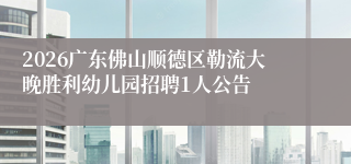 2026广东佛山顺德区勒流大晚胜利幼儿园招聘1人公告