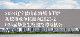 2024辽宁鞍山市海城市卫健系统事业单位面向2023-2025届毕业生校园招聘考核公告（三）