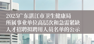 2025广东湛江市卫生健康局所属事业单位高层次和急需紧缺人才招聘拟聘用人员名单的公示