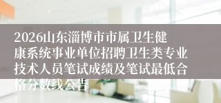 2026山东淄博市市属卫生健康系统事业单位招聘卫生类专业技术人员笔试成绩及笔试最低合格分数线公告