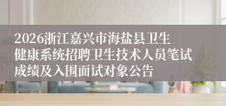 2026浙江嘉兴市海盐县卫生健康系统招聘卫生技术人员笔试成绩及入围面试对象公告