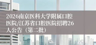 2026南京医科大学附属口腔医院/江苏省口腔医院招聘26人公告（第二批）