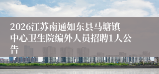 2026江苏南通如东县马塘镇中心卫生院编外人员招聘1人公告