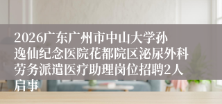 2026广东广州市中山大学孙逸仙纪念医院花都院区泌尿外科劳务派遣医疗助理岗位招聘2人启事
