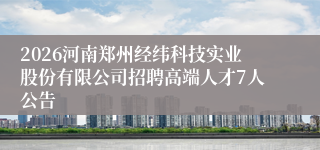 2026河南郑州经纬科技实业股份有限公司招聘高端人才7人公告