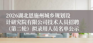 2026湖北恩施州城乡规划设计研究院有限公司技术人员招聘（第二轮）拟录用人员名单公示