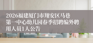 2026福建厦门市翔安区马巷第一中心幼儿园春季招聘编外聘用人员1人公告