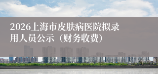 2026上海市皮肤病医院拟录用人员公示（财务收费）