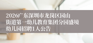2026广东深圳市龙岗区园山街道第一幼儿教育集团分园盛境幼儿园招聘1人公告