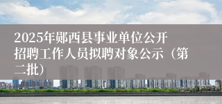 2025年郧西县事业单位公开招聘工作人员拟聘对象公示（第二批）