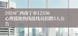 2026广西南宁市12356心理援助热线接线员招聘5人公告