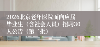 2026北京老年医院面向应届毕业生(含社会人员)招聘30人公告(第二批)