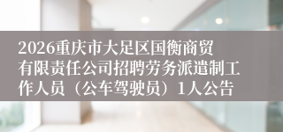 2026重庆市大足区国衡商贸有限责任公司招聘劳务派遣制工作人员(公车驾驶员)1人公告