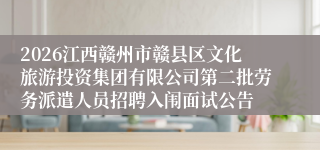 2026江西赣州市赣县区文化旅游投资集团有限公司第二批劳务派遣人员招聘入闱面试公告