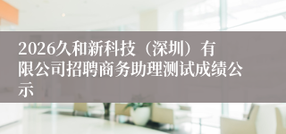 2026久和新科技(深圳)有限公司招聘商务助理测试成绩公示